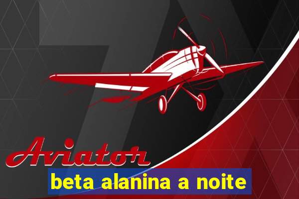 beta alanina a noite